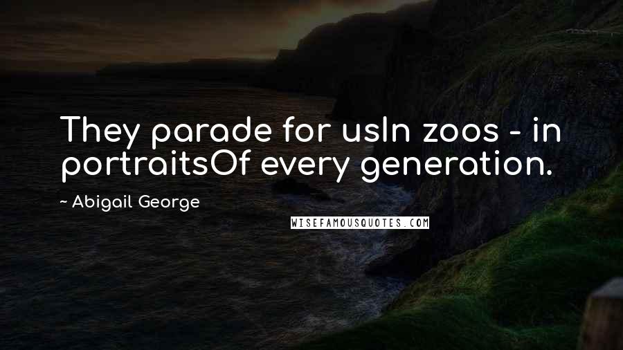 Abigail George Quotes: They parade for usIn zoos - in portraitsOf every generation.