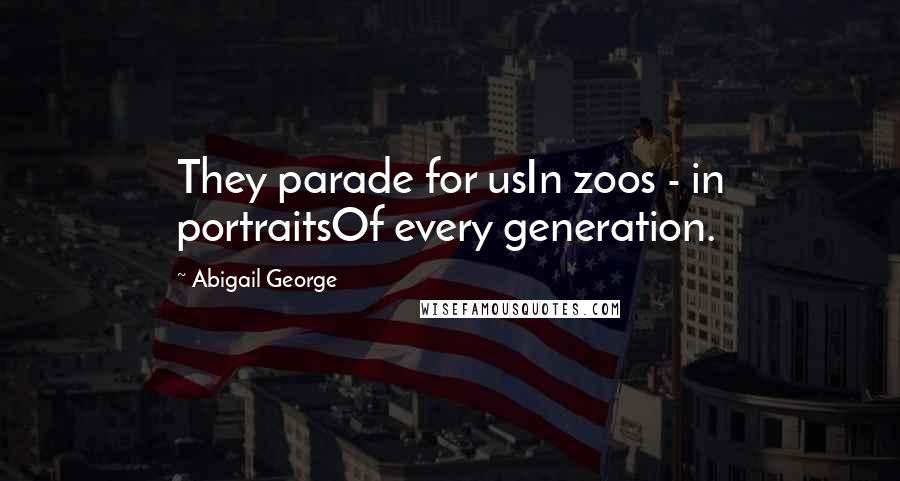 Abigail George Quotes: They parade for usIn zoos - in portraitsOf every generation.