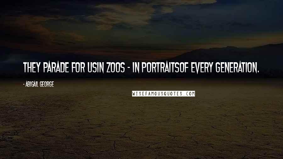 Abigail George Quotes: They parade for usIn zoos - in portraitsOf every generation.