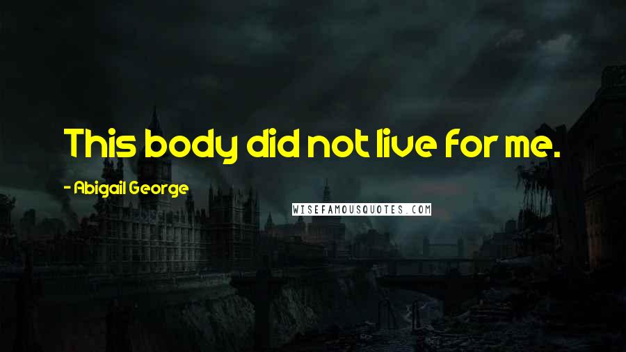 Abigail George Quotes: This body did not live for me.