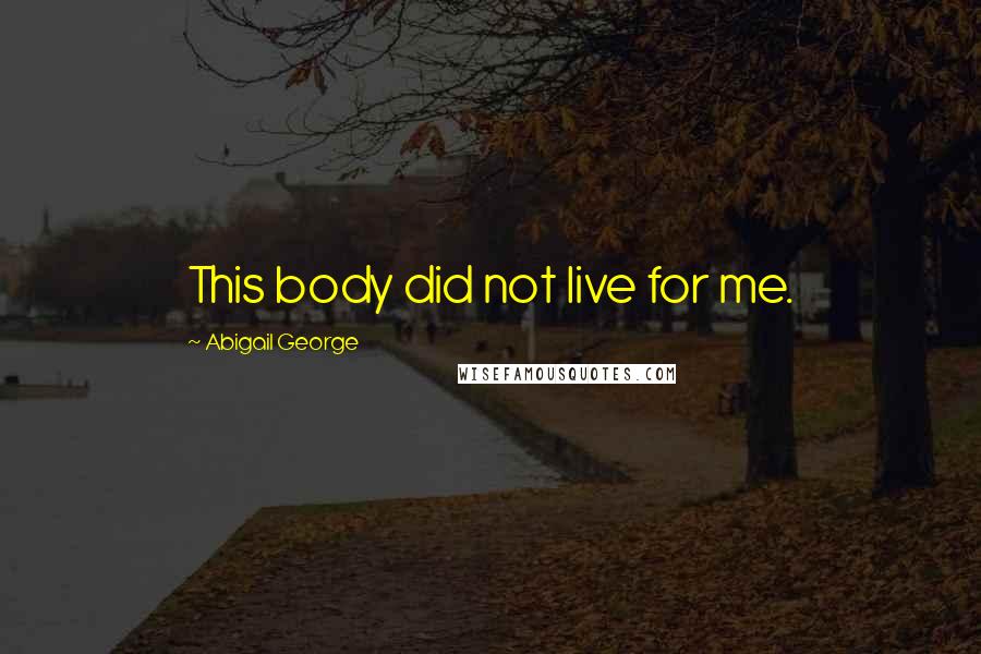 Abigail George Quotes: This body did not live for me.