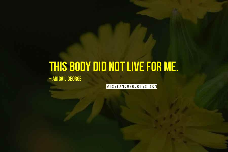 Abigail George Quotes: This body did not live for me.