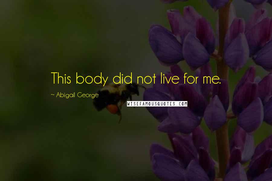 Abigail George Quotes: This body did not live for me.