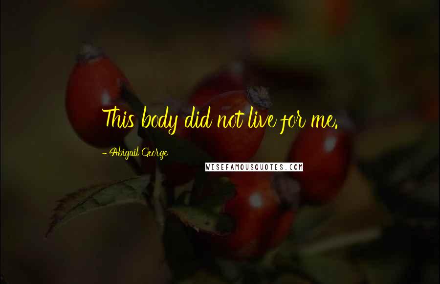 Abigail George Quotes: This body did not live for me.