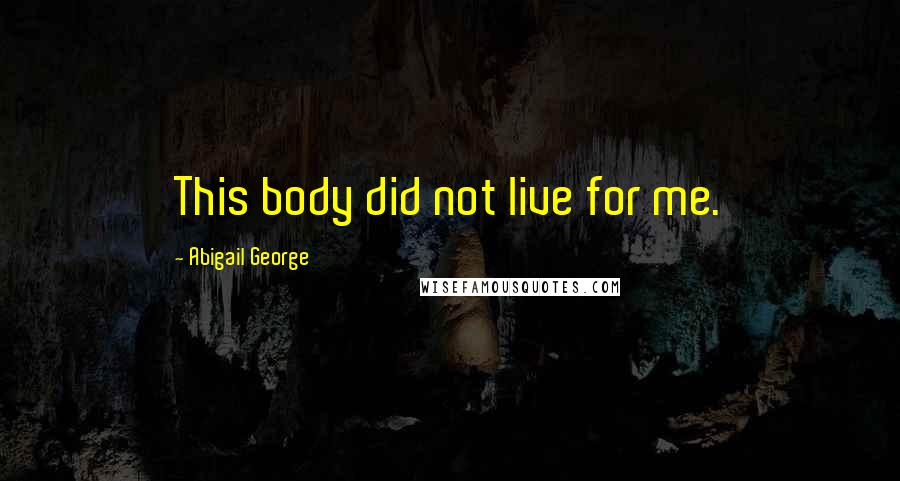 Abigail George Quotes: This body did not live for me.