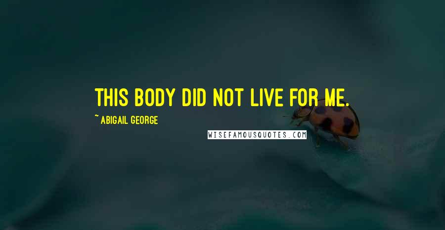 Abigail George Quotes: This body did not live for me.