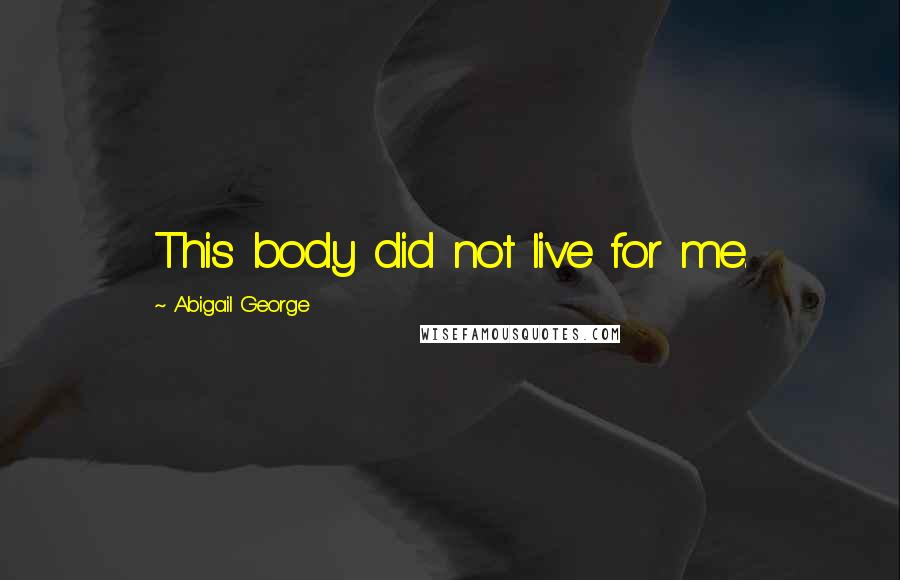 Abigail George Quotes: This body did not live for me.