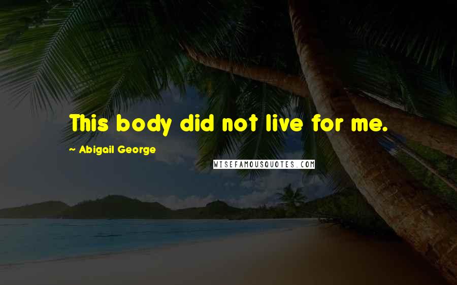 Abigail George Quotes: This body did not live for me.