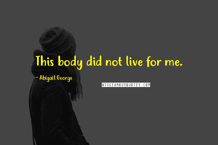 Abigail George Quotes: This body did not live for me.