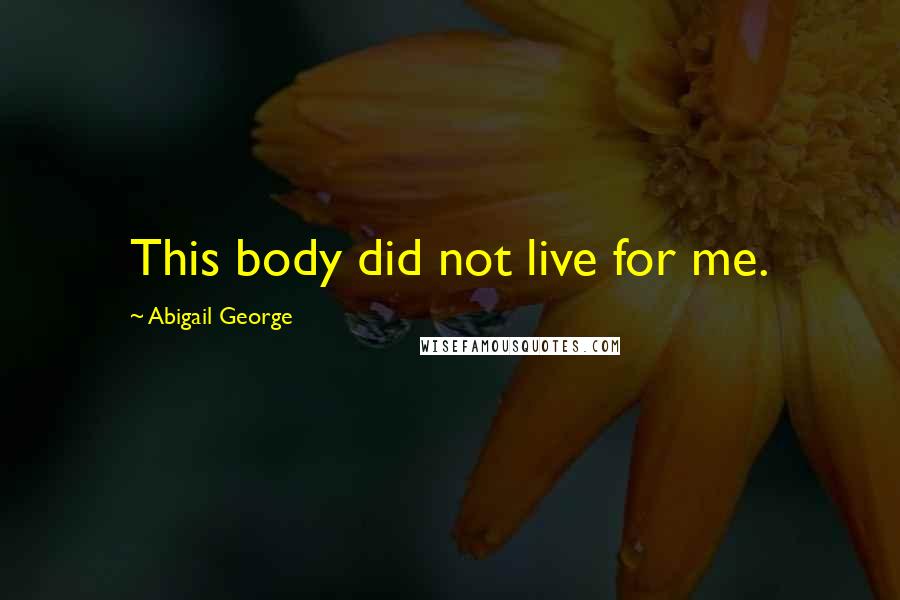 Abigail George Quotes: This body did not live for me.