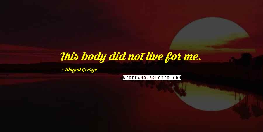 Abigail George Quotes: This body did not live for me.