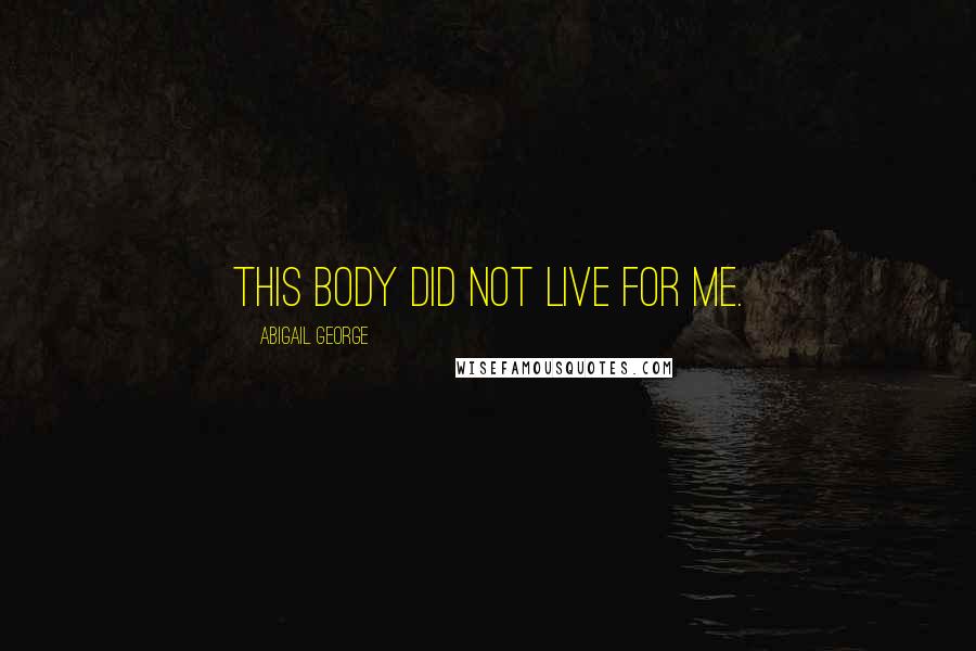 Abigail George Quotes: This body did not live for me.