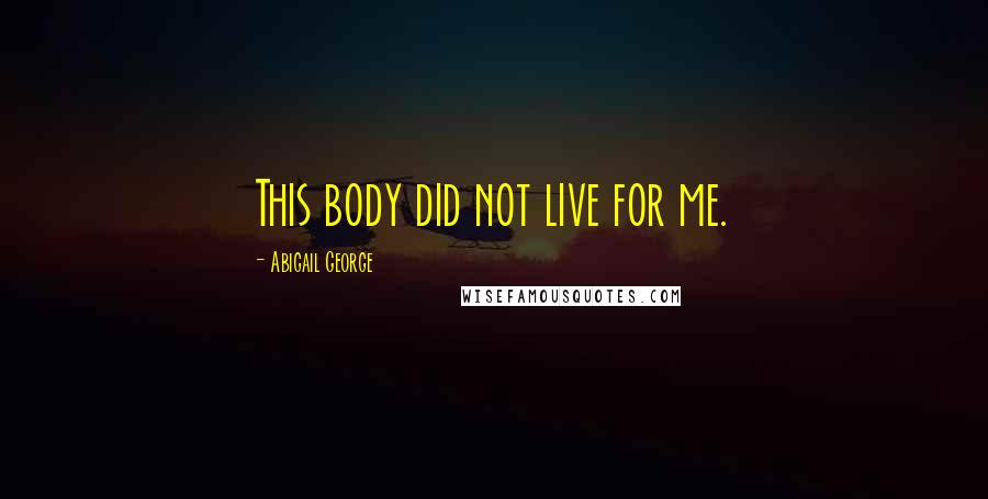 Abigail George Quotes: This body did not live for me.