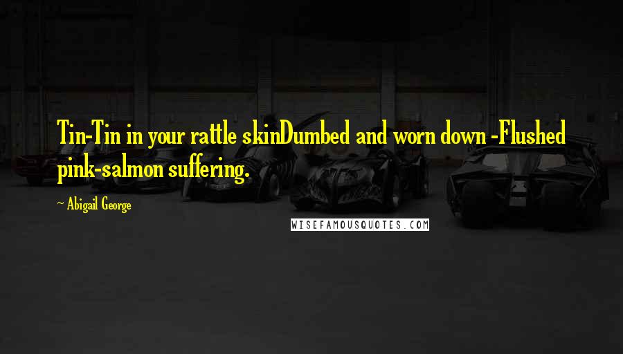 Abigail George Quotes: Tin-Tin in your rattle skinDumbed and worn down -Flushed pink-salmon suffering.