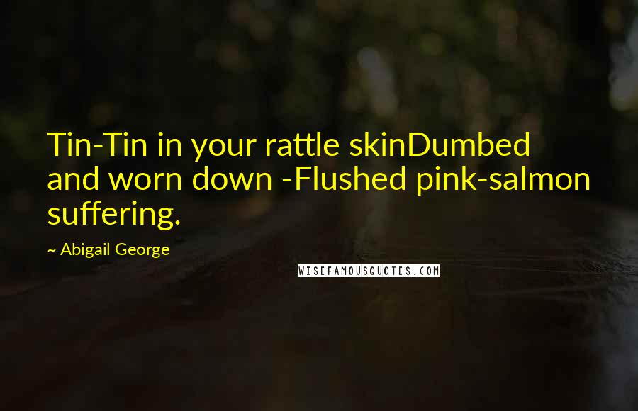 Abigail George Quotes: Tin-Tin in your rattle skinDumbed and worn down -Flushed pink-salmon suffering.