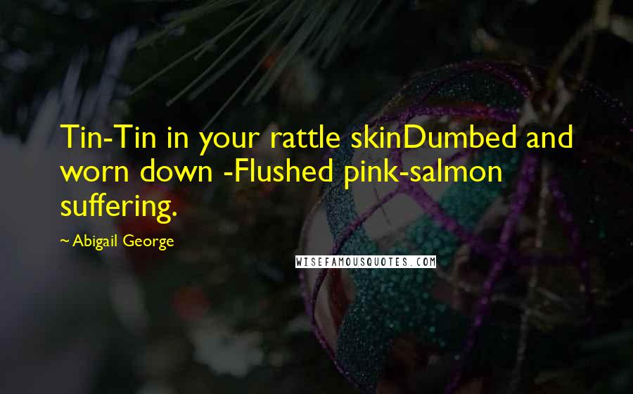 Abigail George Quotes: Tin-Tin in your rattle skinDumbed and worn down -Flushed pink-salmon suffering.