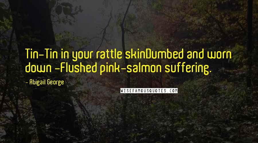 Abigail George Quotes: Tin-Tin in your rattle skinDumbed and worn down -Flushed pink-salmon suffering.