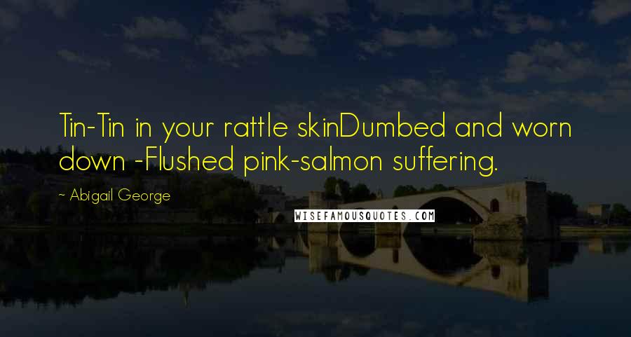 Abigail George Quotes: Tin-Tin in your rattle skinDumbed and worn down -Flushed pink-salmon suffering.