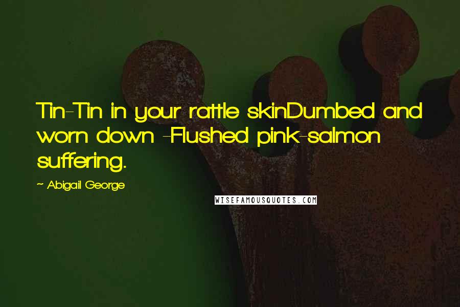 Abigail George Quotes: Tin-Tin in your rattle skinDumbed and worn down -Flushed pink-salmon suffering.