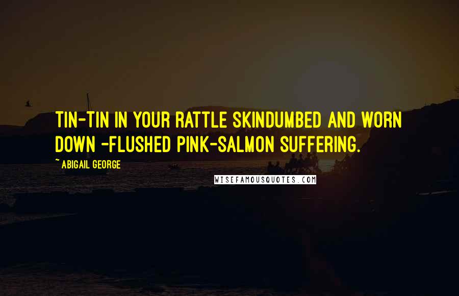 Abigail George Quotes: Tin-Tin in your rattle skinDumbed and worn down -Flushed pink-salmon suffering.