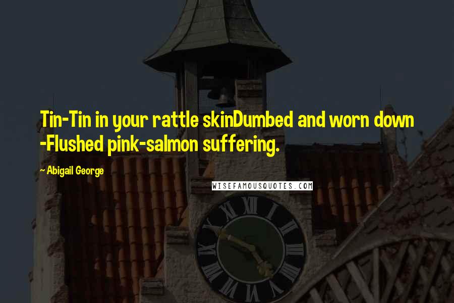 Abigail George Quotes: Tin-Tin in your rattle skinDumbed and worn down -Flushed pink-salmon suffering.