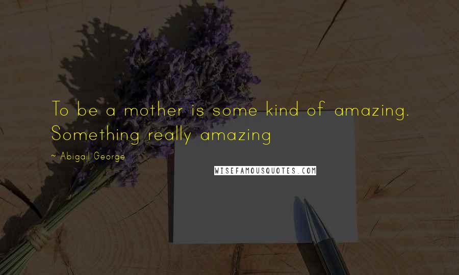 Abigail George Quotes: To be a mother is some kind of amazing. Something really amazing