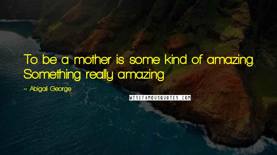 Abigail George Quotes: To be a mother is some kind of amazing. Something really amazing