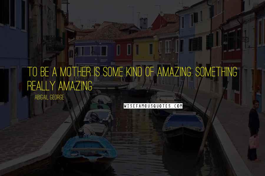 Abigail George Quotes: To be a mother is some kind of amazing. Something really amazing