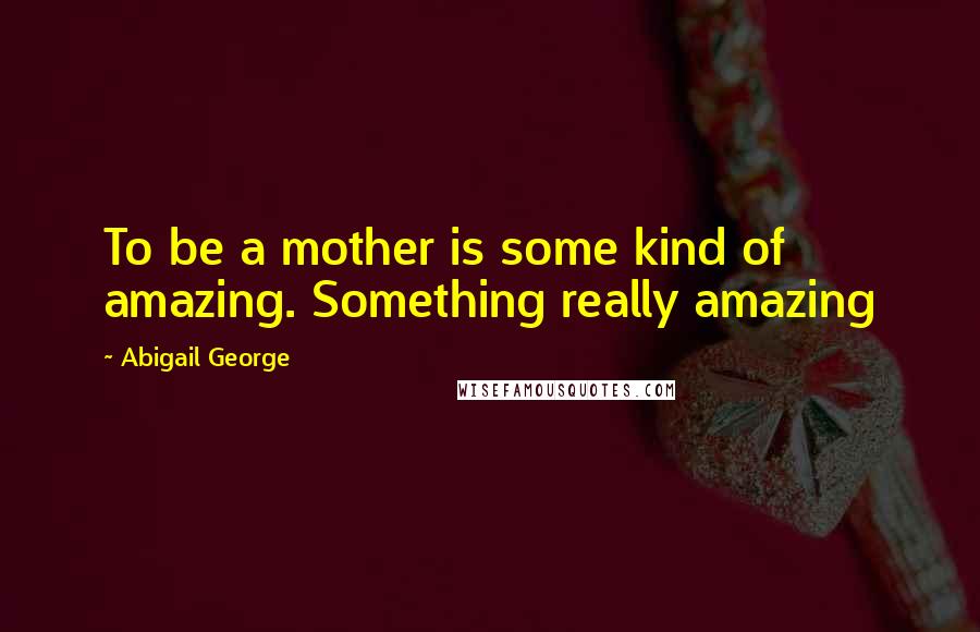 Abigail George Quotes: To be a mother is some kind of amazing. Something really amazing