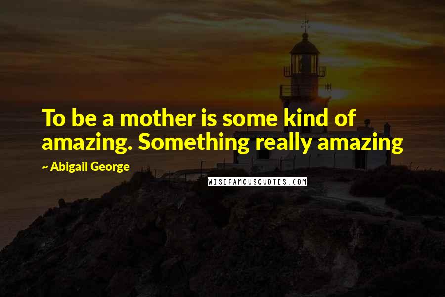 Abigail George Quotes: To be a mother is some kind of amazing. Something really amazing