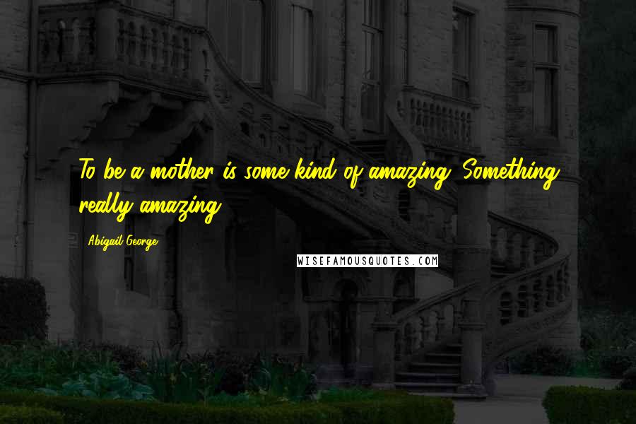 Abigail George Quotes: To be a mother is some kind of amazing. Something really amazing