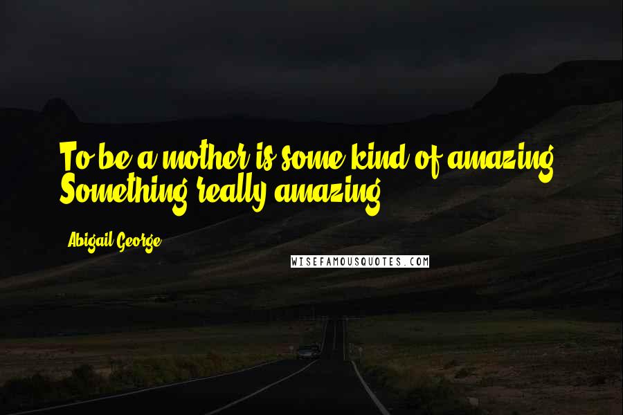 Abigail George Quotes: To be a mother is some kind of amazing. Something really amazing