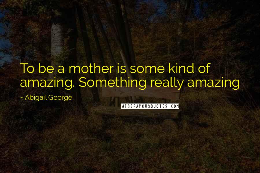 Abigail George Quotes: To be a mother is some kind of amazing. Something really amazing