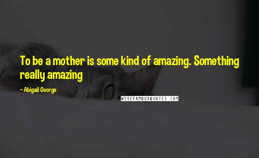 Abigail George Quotes: To be a mother is some kind of amazing. Something really amazing