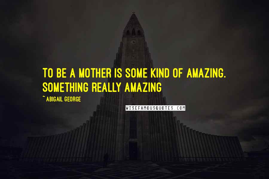 Abigail George Quotes: To be a mother is some kind of amazing. Something really amazing