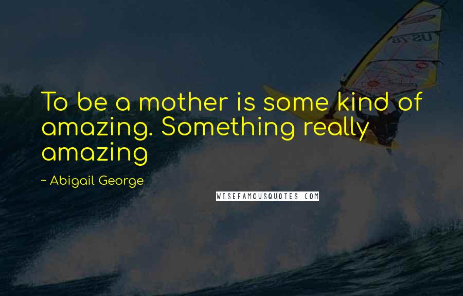 Abigail George Quotes: To be a mother is some kind of amazing. Something really amazing