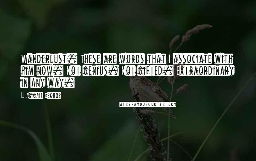 Abigail George Quotes: Wanderlust. These are words that I associate with him now. Not genius. Not gifted. Extraordinary in any way.