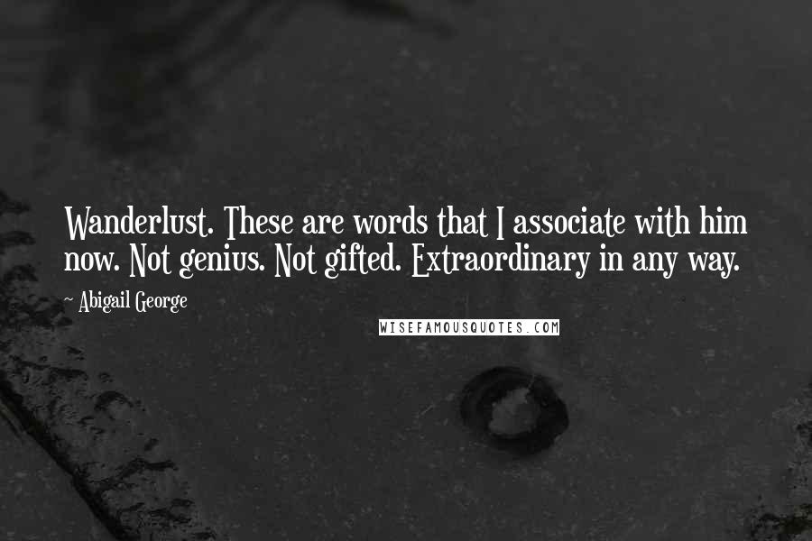 Abigail George Quotes: Wanderlust. These are words that I associate with him now. Not genius. Not gifted. Extraordinary in any way.