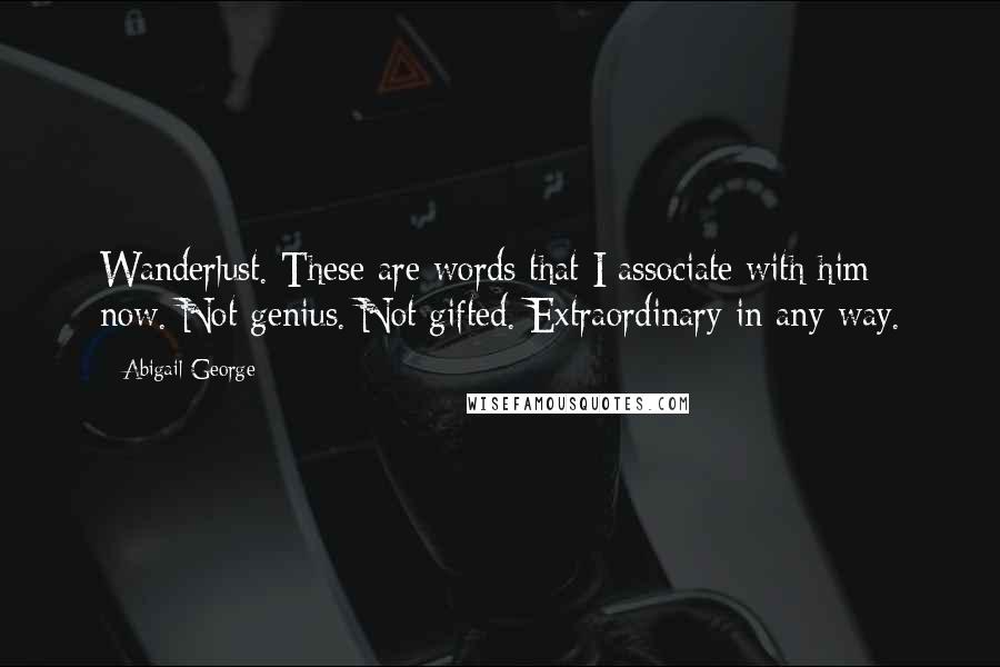 Abigail George Quotes: Wanderlust. These are words that I associate with him now. Not genius. Not gifted. Extraordinary in any way.