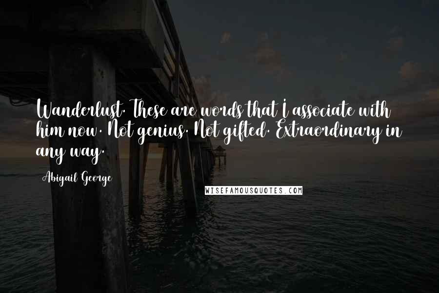 Abigail George Quotes: Wanderlust. These are words that I associate with him now. Not genius. Not gifted. Extraordinary in any way.