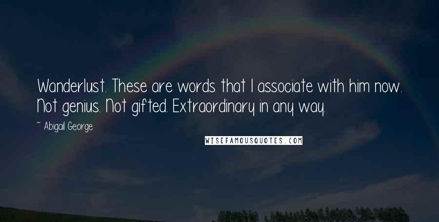 Abigail George Quotes: Wanderlust. These are words that I associate with him now. Not genius. Not gifted. Extraordinary in any way.