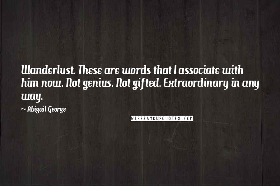 Abigail George Quotes: Wanderlust. These are words that I associate with him now. Not genius. Not gifted. Extraordinary in any way.