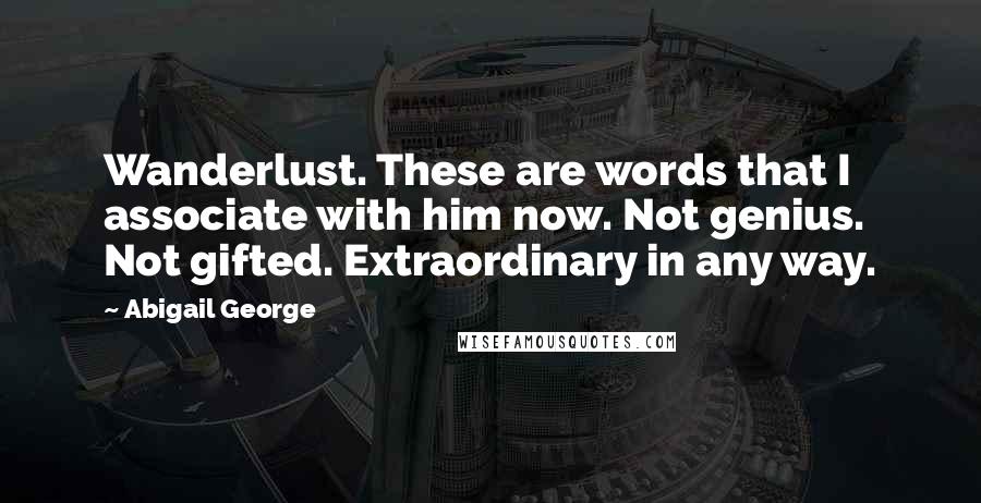 Abigail George Quotes: Wanderlust. These are words that I associate with him now. Not genius. Not gifted. Extraordinary in any way.