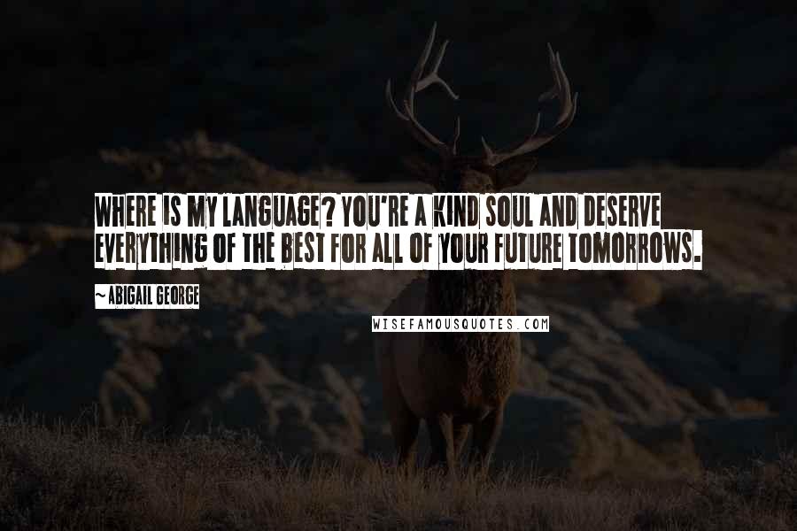 Abigail George Quotes: Where is my language? You're a kind soul and deserve everything of the best for all of your future tomorrows.