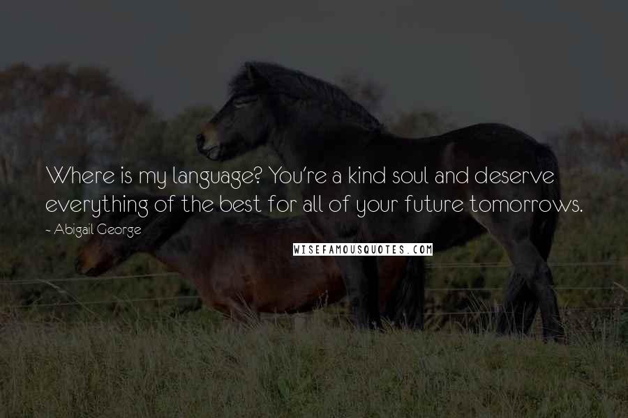 Abigail George Quotes: Where is my language? You're a kind soul and deserve everything of the best for all of your future tomorrows.