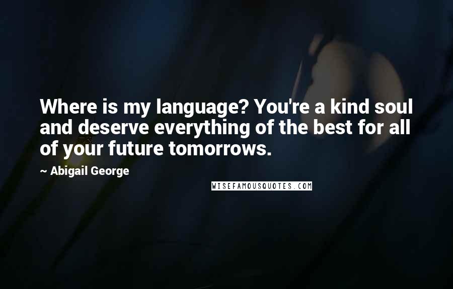 Abigail George Quotes: Where is my language? You're a kind soul and deserve everything of the best for all of your future tomorrows.