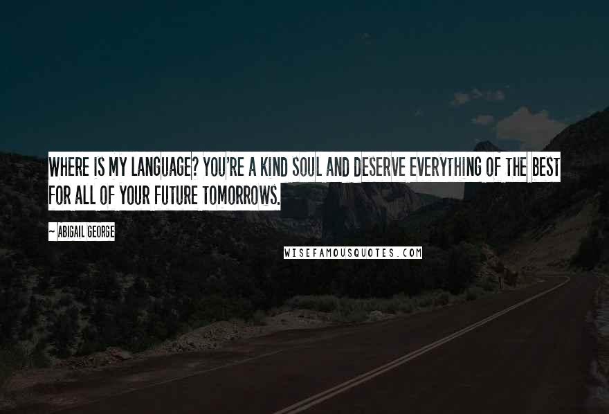 Abigail George Quotes: Where is my language? You're a kind soul and deserve everything of the best for all of your future tomorrows.