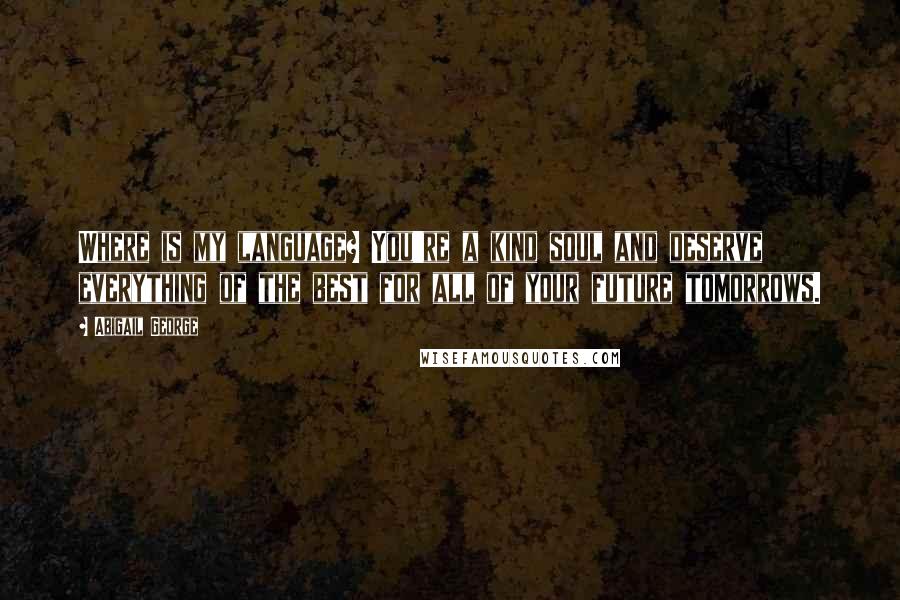Abigail George Quotes: Where is my language? You're a kind soul and deserve everything of the best for all of your future tomorrows.