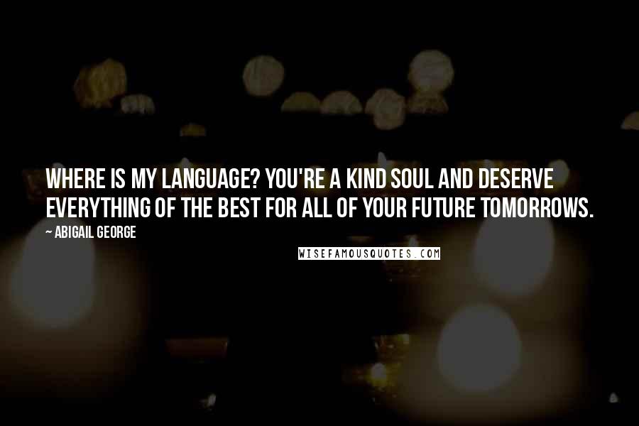 Abigail George Quotes: Where is my language? You're a kind soul and deserve everything of the best for all of your future tomorrows.