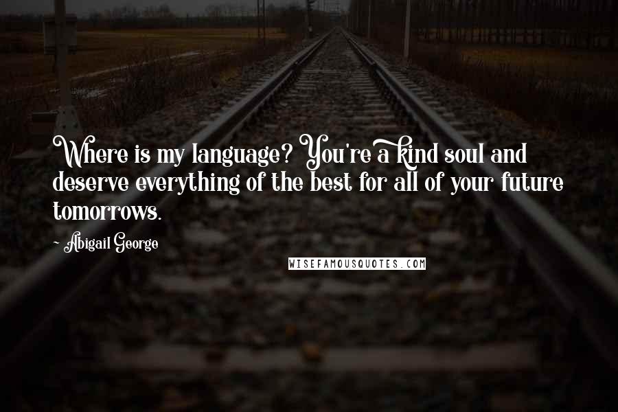 Abigail George Quotes: Where is my language? You're a kind soul and deserve everything of the best for all of your future tomorrows.